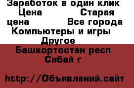 Заработок в один клик › Цена ­ 1 000 › Старая цена ­ 1 000 - Все города Компьютеры и игры » Другое   . Башкортостан респ.,Сибай г.